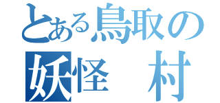 とある鳥取の妖怪　村（）