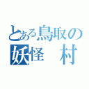 とある鳥取の妖怪　村（）