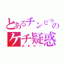 とあるチンピラのケチ疑惑（ぬまがー）