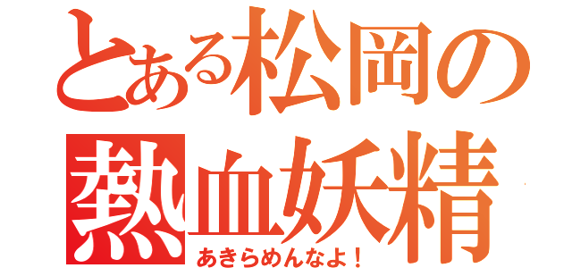 とある松岡の熱血妖精（あきらめんなよ！）