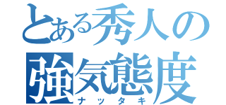 とある秀人の強気態度（ナッタキ）