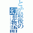 とある最後の幻想物語（ファイナルファンタジー）