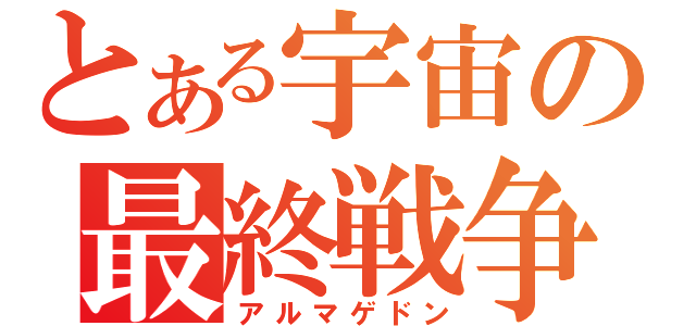 とある宇宙の最終戦争（アルマゲドン）