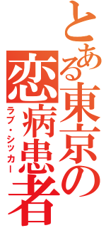 とある東京の恋病患者（ラブ・シッカー）