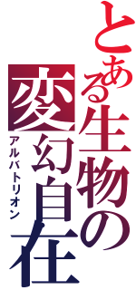 とある生物の変幻自在（アルバトリオン）