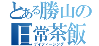 とある勝山の日常茶飯事（デイティーシング）