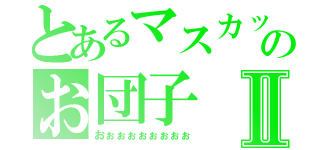 とあるマスカットのお団子Ⅱ（おぉぉぉぉぉぉぉぉ）