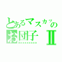 とあるマスカットのお団子Ⅱ（おぉぉぉぉぉぉぉぉ）