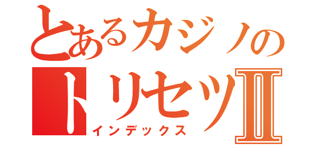 とあるカジノのトリセツⅡ（インデックス）