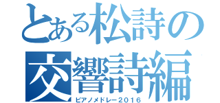 とある松詩の交響詩編（ピアノメドレー２０１６）