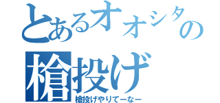 とあるオオシタの槍投げ（槍投げやりてーなー）