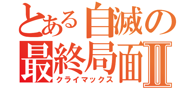 とある自滅の最終局面Ⅱ（クライマックス）