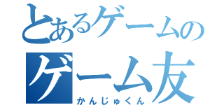 とあるゲームのゲーム友達（かんじゅくん）