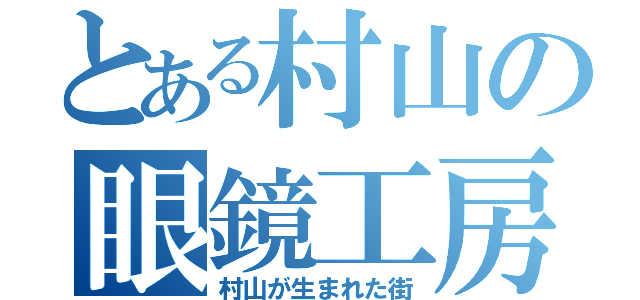 とある村山の眼鏡工房（村山が生まれた街）