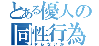 とある優人の同性行為（やらないか）