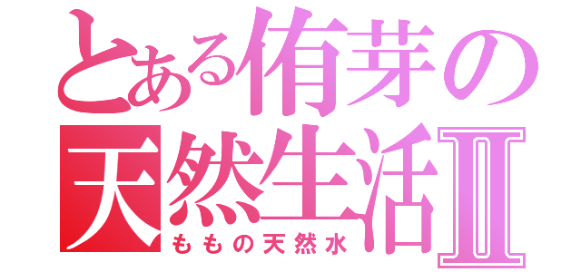 とある侑芽の天然生活Ⅱ（ももの天然水）