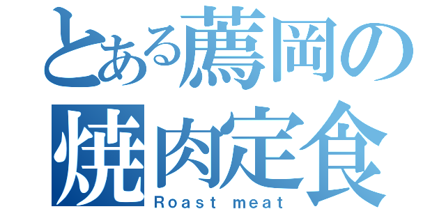 とある薦岡の焼肉定食（Ｒｏａｓｔ ｍｅａｔ）