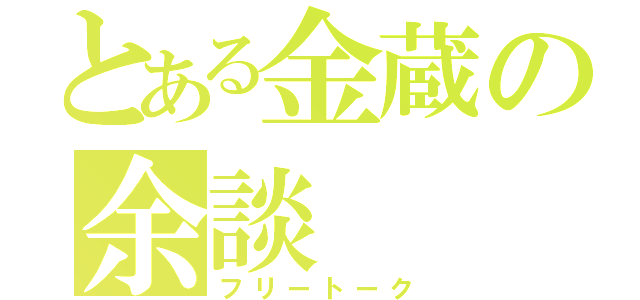 とある金蔵の余談（フリートーク）