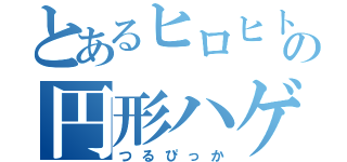 とあるヒロヒトの円形ハゲ（つるぴっか）