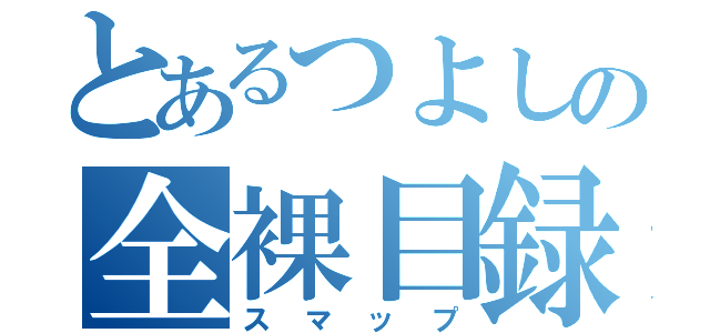 とあるつよしの全裸目録（スマップ）