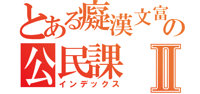 とある癡漢文富の公民課Ⅱ（インデックス）