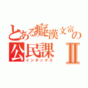 とある癡漢文富の公民課Ⅱ（インデックス）