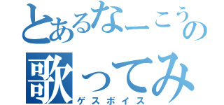 とあるなーこうの歌ってみた（ゲスボイス）