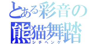 とある彩音の熊猫舞踏（シチヘンゲ）