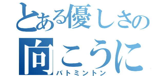 とある優しさの向こうに（バトミントン）