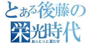 とある後藤の栄光時代（おっとっと夏だぜ）