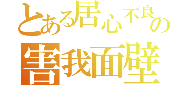 とある居心不良の害我面壁（）