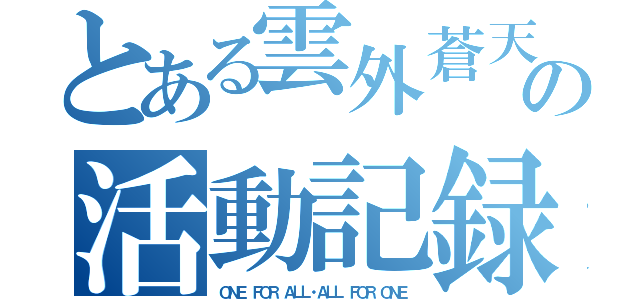 とある雲外蒼天の活動記録（ＯＮＥ ＦＯＲ ＡＬＬ・ＡＬＬ ＦＯＲ ＯＮＥ）