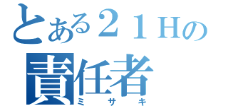 とある２１Ｈの責任者（ミサキ）