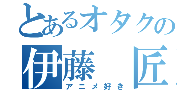 とあるオタクの伊藤 匠大（アニメ好き）