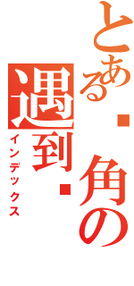 とある转角の遇到爱（インデックス）