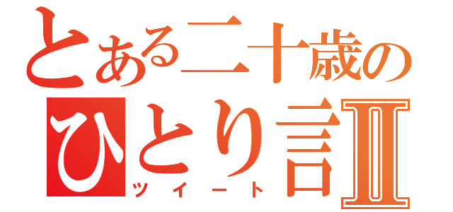 とある二十歳のひとり言Ⅱ（ツイート）