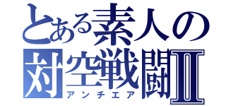 とある素人の対空戦闘Ⅱ（アンチエア）