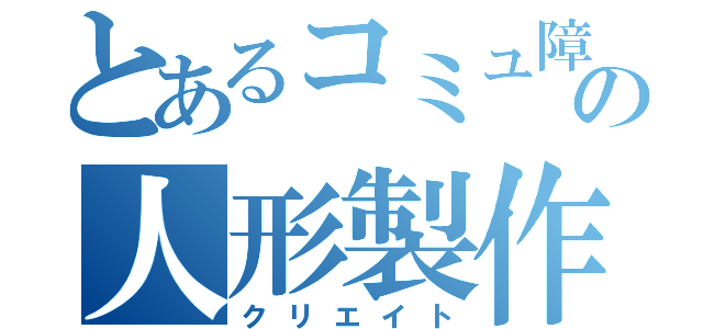 とあるコミュ障の人形製作（クリエイト）