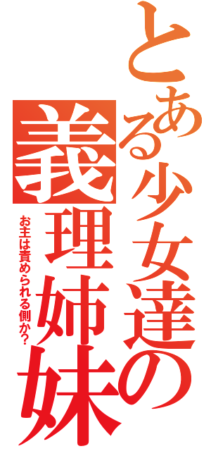 とある少女達の義理姉妹物語（お主は責められる側か？）