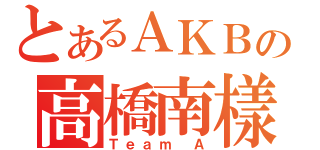 とあるＡＫＢの高橋南樣ｓｄｄｓａ（Ｔｅａｍ Ａ）