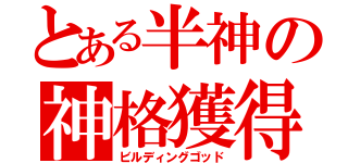 とある半神の神格獲得（ビルディングゴッド）