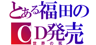 とある福田のＣＤ発売（世界の死）