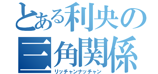 とある利央の三角関係（リッチャンナッチャン）