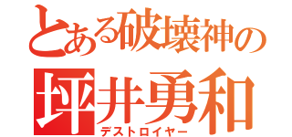 とある破壊神の坪井勇和（デストロイヤー）