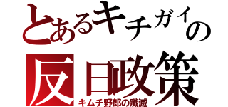 とあるキチガイの反日政策（キムチ野郎の殲滅）