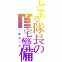 とある隊長の自宅警備（一流ニート）