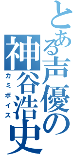 とある声優の神谷浩史（カミボイス）