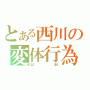 とある西川の変体行為（山田）