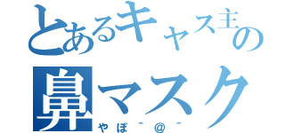 とあるキャス主の鼻マスク事情（やぽ＾＠＾）