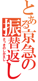 とある京急の振替返し（さっきのしかえし）